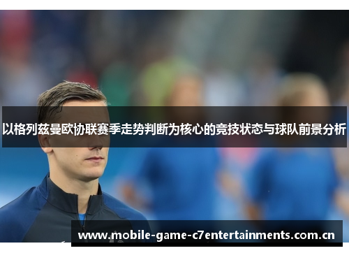 以格列兹曼欧协联赛季走势判断为核心的竞技状态与球队前景分析